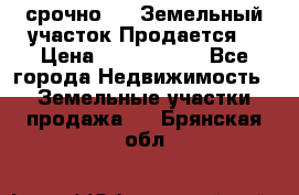 срочно!    Земельный участок!Продается! › Цена ­ 1 000 000 - Все города Недвижимость » Земельные участки продажа   . Брянская обл.